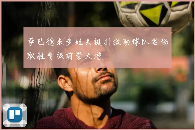 萨巴德米多娃关键扑救助球队客场取胜晋级前景大增