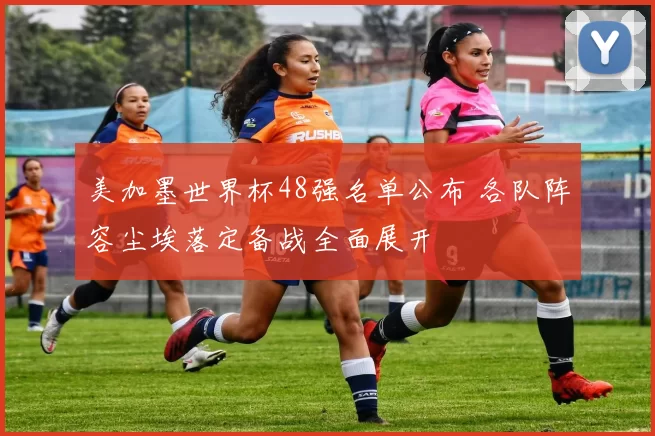 美加墨世界杯48强名单公布 各队阵容尘埃落定备战全面展开
