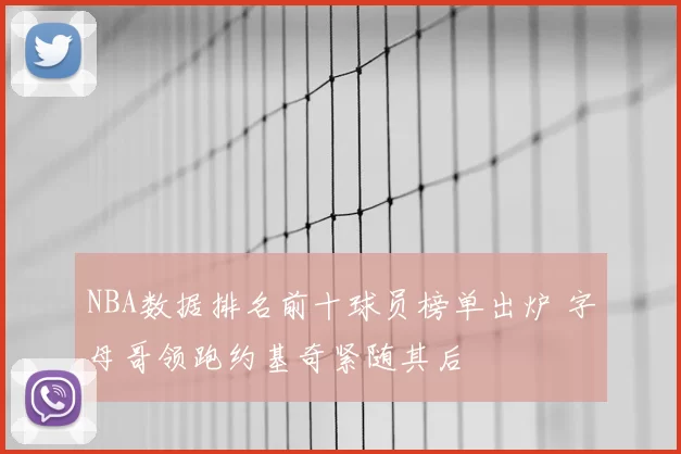NBA数据排名前十球员榜单出炉 字母哥领跑约基奇紧随其后