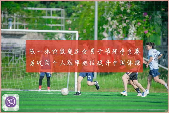 陈一冰伦敦奥运会男子吊环夺金赛后巩固个人冠军地位提升中国体操影响力