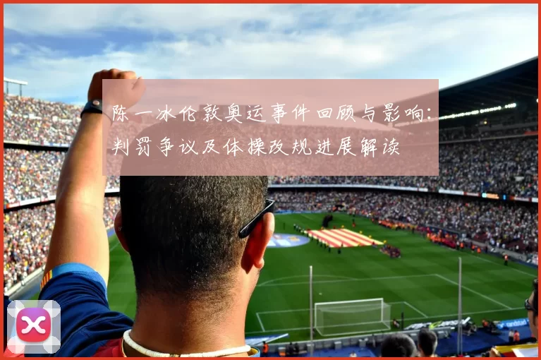 陈一冰伦敦奥运事件回顾与影响：判罚争议及体操改规进展解读