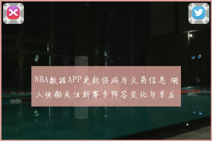 NBA数据APP更新伤病与交易信息 湖人快船关注新赛季阵容变化与季后赛前景