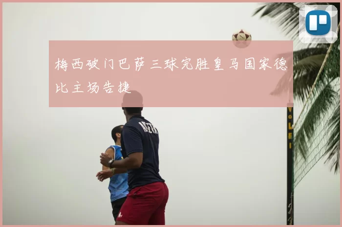 梅西破门巴萨三球完胜皇马国家德比主场告捷