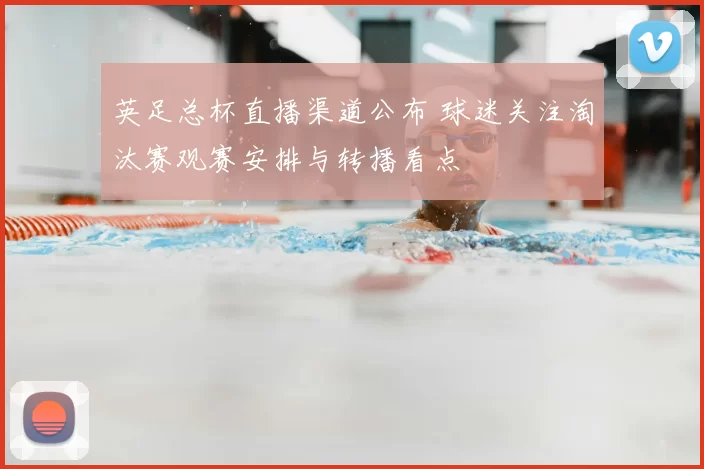 英足总杯直播渠道公布 球迷关注淘汰赛观赛安排与转播看点