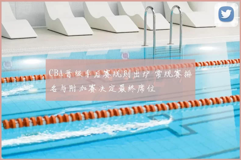 CBA晋级季后赛规则出炉 常规赛排名与附加赛决定最终席位