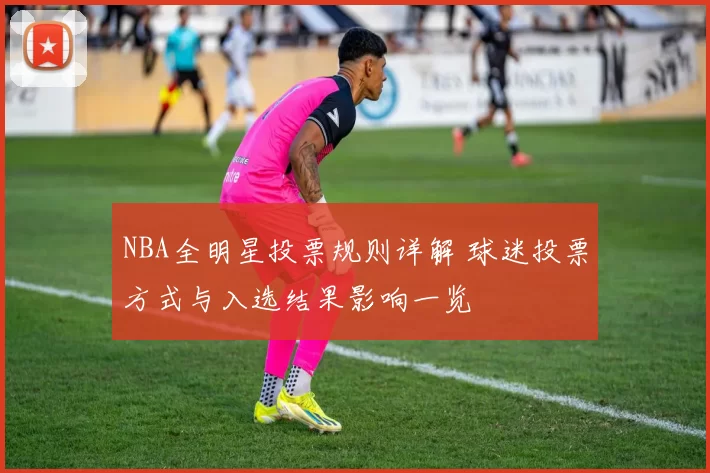 NBA全明星投票规则详解 球迷投票方式与入选结果影响一览
