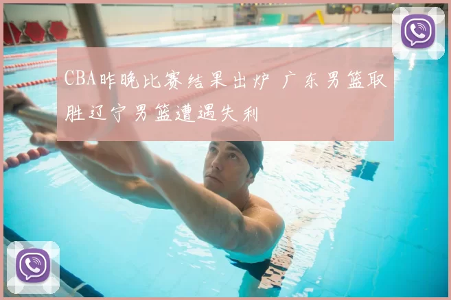 CBA昨晚比赛结果出炉 广东男篮取胜辽宁男篮遭遇失利