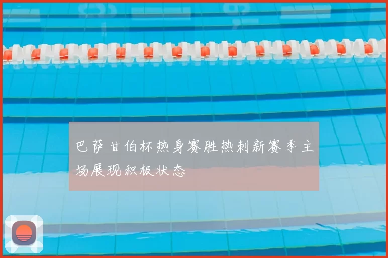 巴萨甘伯杯热身赛胜热刺新赛季主场展现积极状态