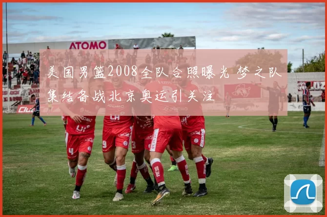 美国男篮2008全队合照曝光 梦之队集结备战北京奥运引关注