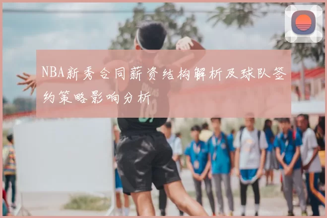 NBA新秀合同薪资结构解析及球队签约策略影响分析