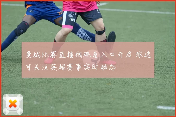 曼城比赛直播线观看入口开启 球迷可关注英超赛事实时动态