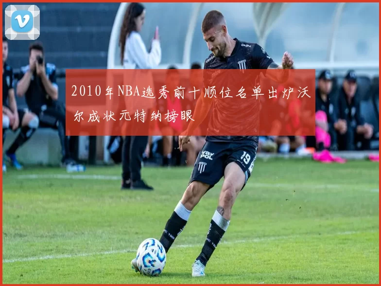 2010年NBA选秀前十顺位名单出炉沃尔成状元特纳榜眼