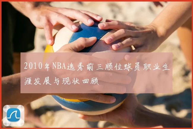 2010年NBA选秀前三顺位球员职业生涯发展与现状回顾