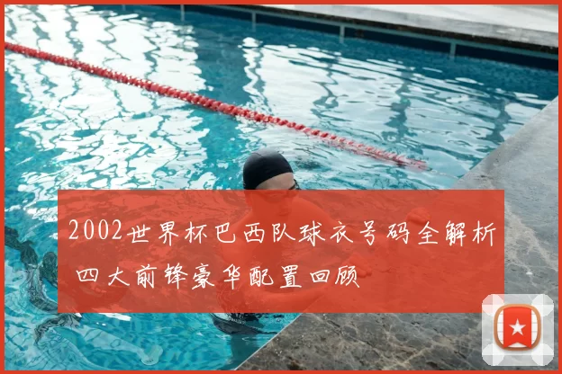 2002世界杯巴西队球衣号码全解析 四大前锋豪华配置回顾