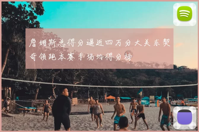 詹姆斯总得分逼近四万分大关东契奇领跑本赛季场均得分榜