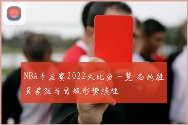 NBA季后赛2022大比分一览 各轮胜负差距与晋级形势梳理