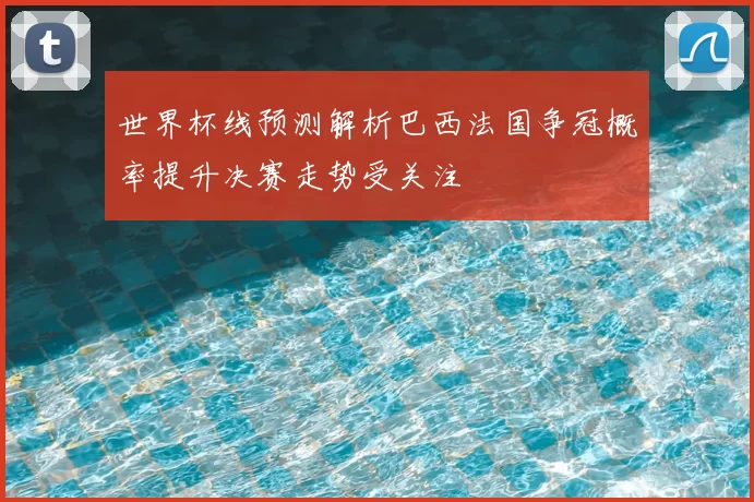 世界杯线预测解析巴西法国争冠概率提升决赛走势受关注