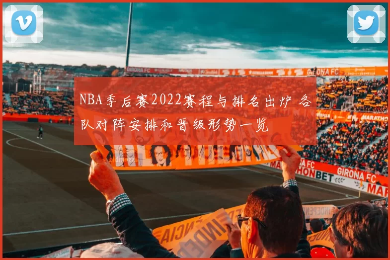 NBA季后赛2022赛程与排名出炉 各队对阵安排和晋级形势一览