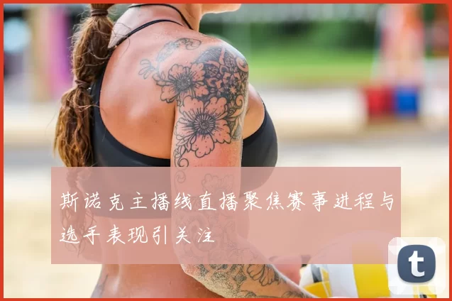 斯诺克主播线直播聚焦赛事进程与选手表现引关注