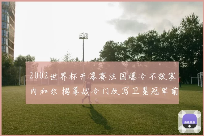 2002世界杯开幕赛法国爆冷不敌塞内加尔 揭幕战冷门改写卫冕冠军前景