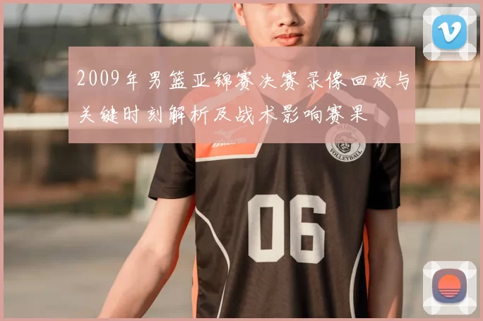 2009年男篮亚锦赛决赛录像回放与关键时刻解析及战术影响赛果