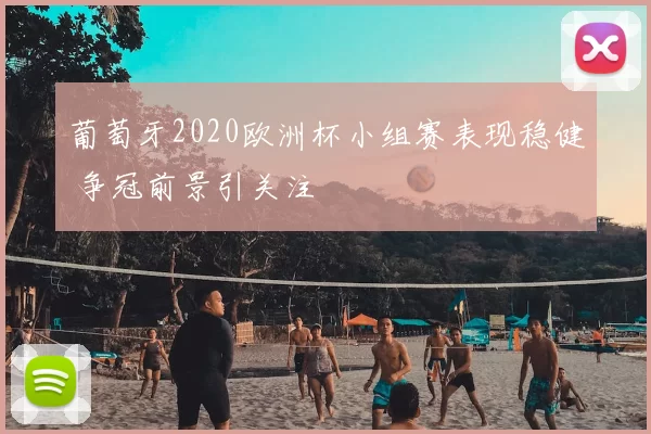 葡萄牙2020欧洲杯小组赛表现稳健 争冠前景引关注