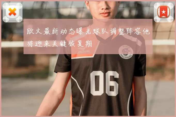 欧文最新动态曝光球队调整阵容他将迎来关键恢复期