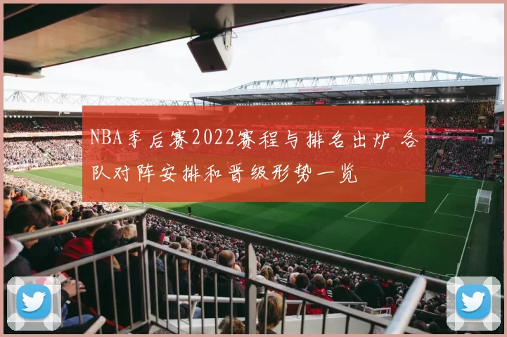 NBA季后赛2022赛程与排名出炉 各队对阵安排和晋级形势一览