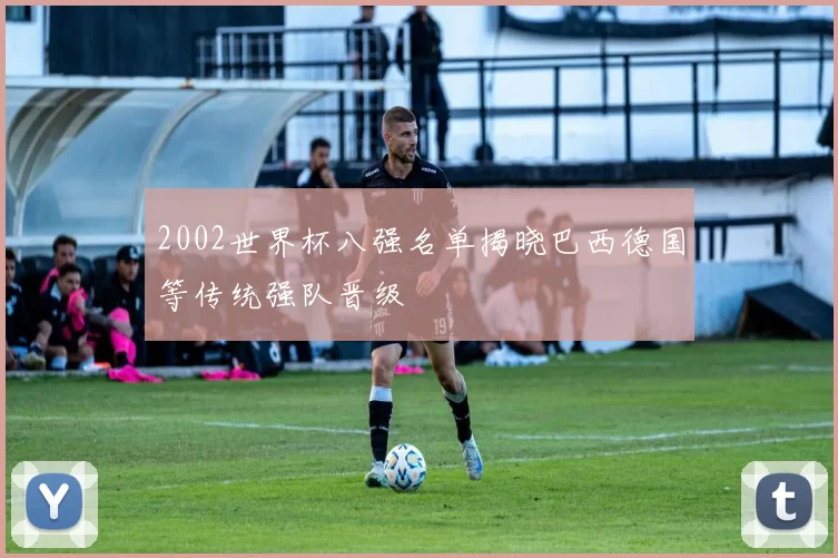 2002世界杯八强名单揭晓巴西德国等传统强队晋级