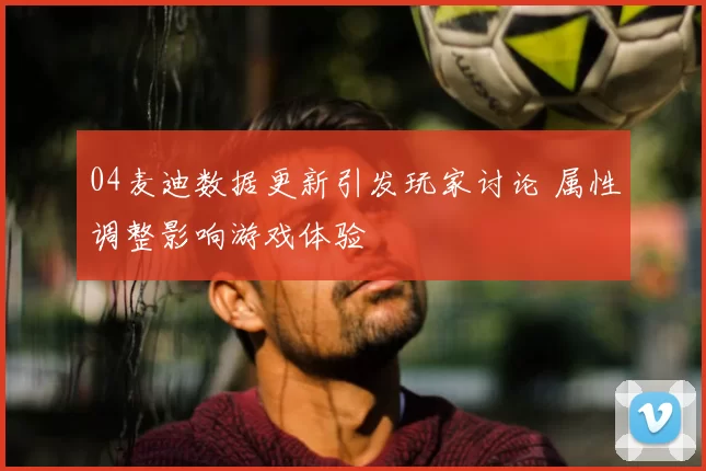 04麦迪数据更新引发玩家讨论 属性调整影响游戏体验