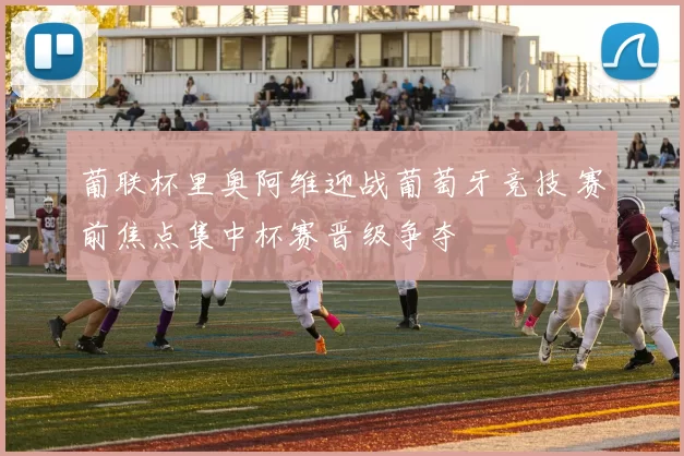 葡联杯里奥阿维迎战葡萄牙竞技 赛前焦点集中杯赛晋级争夺
