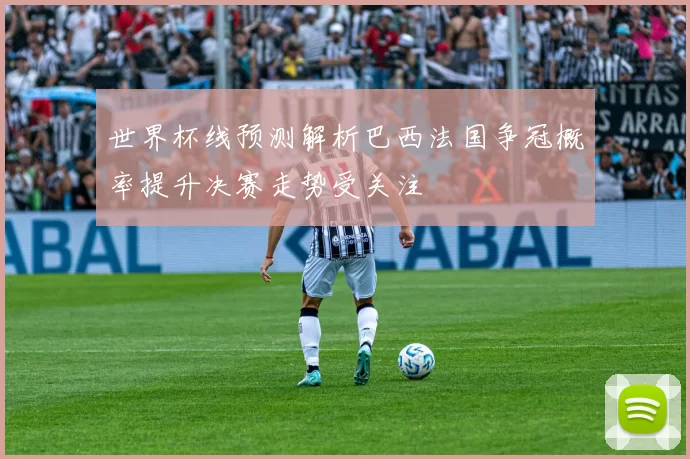 世界杯线预测解析巴西法国争冠概率提升决赛走势受关注