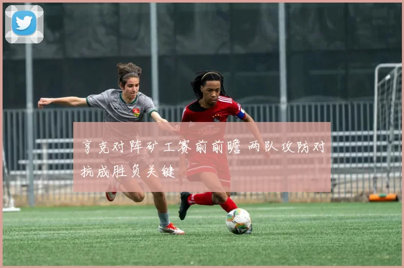 亨克对阵矿工赛前前瞻 两队攻防对抗成胜负关键
