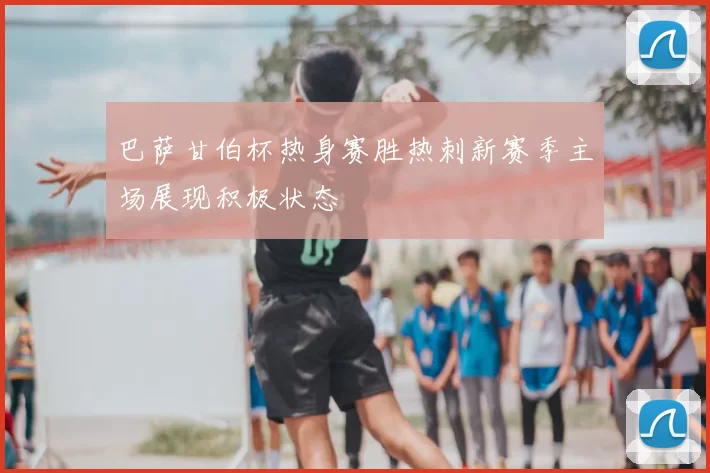 巴萨甘伯杯热身赛胜热刺新赛季主场展现积极状态